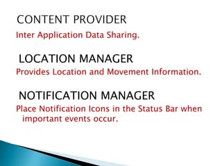 Inter Application Data Sharing.
LOCATION MANAGER
Provides Location and Movement Information.
NOTIFICATION MANAGER
Place Notification Icons in the Status Bar when
important events occur.
 