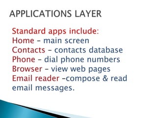 Standard apps include:
Home – main screen
Contacts – contacts database
Phone – dial phone numbers
Browser – view web pages
Email reader –compose & read
email messages.
 