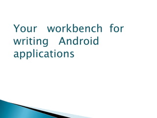 Your workbench for
writing Android
applications
 