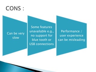 Can be very
slow
Some features
unavailable e.g.,
no support for
blue tooth or
USB connections
Performance /
user experience
can be misleading
 
