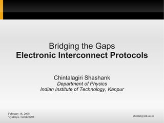 Bridging the Gaps
      Electronic Interconnect Protocols

                              Chintalagiri Shashank
                                Department of Physics
                        Indian Institute of Technology, Kanpur



February 16, 2008
Vyakhya, Techkriti'08                                            chintal@iitk.ac.in
 
