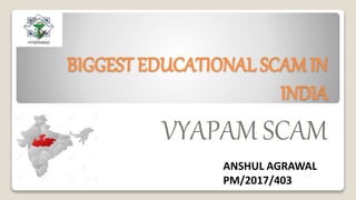 BIGGEST EDUCATIONAL SCAM IN
INDIA
VYAPAM SCAM
ANSHUL AGRAWAL
PM/2017/403
 