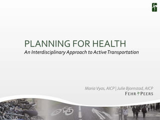 PLANNING FOR HEALTH
An Interdisciplinary Approach to Active Transportation




                            Maria Vyas, AICP | Julie Bjornstad, AICP
 