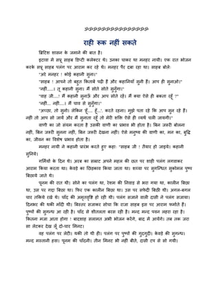 ॐॐॐॐॐॐॐॐॐॐॐॐॐॐॐ


                                     याशी रूक नशीॊ वकते
          बब्रहटळ ळावन क जभाने की फात शै ।
                        े
          इटाला भें वप्रू वाशफ क्तडप्टी करेक्टय थे। उनका चाकय था भनशय नामी। एक यात बोजन
कयक वप्रू वाशफ ऩरॊग ऩय आयाभ कय यशे थे। भनशय ऩैय दफा यशा था। वाशफ फोरे्
   े
          "अये भनशय ! कोई कशानी वना।"
                                 ु
          "वाशफ ! आऩने तो फशुत ककताफें ऩढ़ी शैं औय कशाननमाॉ वुनी शैं। आऩ शी वुनाओ।"
          "नशीॊ.....। तू कशानी वुना। भैं वोते वोते वनॉगा।"
                                                    ु ु
          "लाश जी....! भैं कशानी वुनाऊ औय आऩ वोते यशें । भैं क्मा ऐवे शी फकता यशूॉ ?"
                                      ॉ
          "नशीॊ... नशीॊ....। भैं चाल वे वुनॉुगा।"
       "अच्छा, तो वुनो। रेककन 'शू ॉ.... शूॉ...'. कयते यशना। भुझे ऩता यशे कक आऩ वुन यशे शैं।
नशीॊ तो आऩ वो जामें औय भैं वुनाता यशूॉ तो भेयी ळक्तक्त ऐवे शी व्मथि चरी जामगी।"
          लाणी का जो वॊमभ कयता शै उवकी लाणी का प्रबाल बी शोता शै । बफन जरूयी फोरना
नशीॊ, बफन जरूयी वुनना नशीॊ, बफन जरूयी दे खना नशीॊ। ऐवे भनुष्म की लाणी का, भन का, फुष्टि
का, जीलन का ष्टलळेऴ प्रबाल शोता शै ।
          भनशय नामी ने कशानी प्रायॊ ब कयते शुए कशा् "वाशफ जी ! तैमाय शो जाइमे। कशानी
वुननमे।
          गलभिमों क हदन थे। अयफ का वम्राट अऩने भशर की छत ऩय ळाशी ऩरॊग रगलाकय
                   े
आयाभ ककमा कयता था। कलडे का नछडकाल ककमा जाता था। ळय्मा ऩय वुगजन्धत वुकोभर ऩुष्ऩ
                    े
बफछामे जाते थे।
          ऩूनभ की यात थी। वोने का ऩरॊग था, ये ळभ की ननलाड वे बया गमा था, कारीन बफछा
था, उव ऩय गद्दा बफछा था। कपय एक कारीन बफछा था। उव ऩय वपदी बफछी थी। अगर-फगर
                                                       े
चाय तककमे यखे थे। चाॉद की अभतलष्टि शो यशी थी। ऩरॊग वजाने लारी दावी ने ऩरॊग वजामा।
                            ृ ृ
हदनबय की थकी भाॉदी थी। बफस्तय वजाकय वोचा कक याजा वाशफ इव ऩय आयाभ पभािते शैं।
ऩुष्ऩों की वुगन्ध आ यशी शै । चाॉद वे ळीतरता फयव यशी शै । भन्द भन्द ऩलन रशया यशा शै ।
ककतना भजा आता शोगा ! फादळाश वराभत अबी बोजन कयें गे, फाद भें आमेंगे। तफ तक जया
वा रेटकय दे ख रॉ ू दो-चाय लभनट।
          लश ऩरॊग ऩय रेटी। थकी तो थी शी। ऩरॊग ऩय ऩष्ऩों की गदगदी। कलडे की वगन्ध।
                                                  ु         ु ु    े       ु
भन्द भस्तानी शला। ऩूनभ की चाॉदनी। तीन लभनट बी नशीॊ फीते, दावी टऩ वे वो गमी।
 