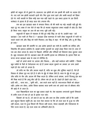 झोरी को मभुना जी भें डुफाते थे। तदनन्तय उव झोरी को एक इभरी की डारी ऩय रटका दे ते
थे। चाय फजे तक झोरी रटकती यशती थी। कपय कछ स्लमॊ खाते औय फाकी फन्दयों को र्खरा
                                        ु
दे ते थे। पटी कभरी क लवला कोई लस्त्र ऩाव नशीॊ यखते थे। इव प्रकाय इटाला क उव क्तडप्टी
                    े                                                   े
करेक्टय ने इटाला भें शी फायश वार घोय तऩस्मा की।
       एक फाय इन खटखटा फाफा ने बण्डाया ककमा। घी की कभी ऩड गई। कडाशी चढ़ी शुई थी।
ळशय दय था। फाफा ने एक चेरे वे कशा कक दो करवा मभुनाजर राकय कडाशी भें छोड दो। लैवा
     ू
शी ककमा गमा। मभना का जर घी फन गमा। ऩडी तरी गई।
               ु                    ू
     मभनाजी क फशाल भें ऩद्मावन भें फैठे शुए कोई लवि जा यशे थे। उन्शोंने कशा् "अये
        ु      े
खटखटा ! जया ऩानी तो ष्टऩरा दे !" खटखटा फाफा कभण्डर भें ऩानी रेकय मभनाजी भें ऩानी ऩय
                                                                       ु
चरते चरते गमे औय लवि को ऩानी ष्टऩरामा। तफ लवि ने कशा् "भैं बी लवि औय तू बी लवि
शो गमे।"
       खटखटा फाफा की वभागध ऩय अफ अनेक इभायतें फन गमी शैं। वभागध का भजन्दय औय
ष्टलद्याऩीठ की इभायत दळिनीम शै । वशस्रों प्राचीन ऩस्तकों का अऩूलि वॊग्रश ककमा गमा शै । वार भें
                                                  ु
एक फाय भेरा रगता शै । बायत क ष्टलद्रानों, मोगगमों औय ऩजण्डतों को ननभॊत्रण दे कय फुरामा जाता
                            े
शै । खफ व्माख्मान शोते शैं। खटखटा फाफा की वभागध इटाला का तीथिस्थान शै । इटाला जजरे का
      ू
फच्चा फच्चा खटखटा फाफा क नाभ वे ऩरयगचत शै ।
                        े
       कशाॉ तो अऩने फॊगरे ऩय आयाभ औय ष्टलराव.... औय कशाॉ कठोयता बयी पकीयी ! जजनके
खन ऩवीने क ऩैवों वे ऐळोआयाभ कय यशे शैं उनका फदरा चकाने का अलवय आ जाम उववे
 ू        े                                       ु
ऩशरे शी चेत जामें तो अच्छा शै ।
       जो ळयीय का चैन औय आयाभ चाशते शैं, ळयीय का वुख औय वुष्टलधा चाशते शैं, ऐवे शी
ष्टलराव भें जीलन ऩूया कय दे ते शैं ले वाॉऩ क भॉुश भें भें ढक जैवे शैं। कार क भॉुश भें ऩडा शुआ
                                            े                               े
जील ळयीय क चैन औय आयाभ की कपक्र कयता शै । रेककन वच्चे वाधक, वच्चे जजसावु इव फात
             े
की कपक्र कयते शैं कक आमु फीत यशी शै । जीलन नि शो यशा शै । दे खते शी दे खते दादा भया....
दादी भयी.... चाचा भया.... पपी भयी... वफ भयने लारा मशाॉ शैं। कार-कयार ककवी को छोडता
                           ू
नशीॊ। अनेक रूऩ रेकय, अनेक ननभि फनाकय कार प्राणी भात्र को अऩने ऩाळ भें फाॉधकय भौत
की खाई भें रे जाता शै ।
       याजा ष्टलक्रभाहदत्म प्रजा का खफ ख्मार यखते थे। लेळ फदरकय नगयचचाि वुनने ननकरते
                                     ू
थे ताकक याज्म भें क्मा शो यशा शै इवका ऩता चरे।
       जजवको जो ऩद शै , जो विा शै उव ऩद औय विा का ठीक उऩमोग नशीॊ शै कक उवके
द्राया फशुजन हशताम प्रलष्टि शो। लश याजा ऐवा भानता था कक जो याजा प्रजा क द्ख ऩय दृष्टि
                       ृ                                               े ु
नशीॊ डारता, प्रजा क द्ख लभटाने की गचन्ता नशीॊ कयता, कलर लाशलाशी औय ऐळोआयाभ क
                   े ु                                 े                            े
लरए याज्म कयता शै , लश याजा नयक का अगधकायी शोता शै ।
 