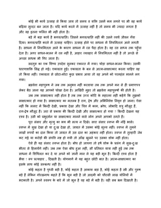 कोई बी कामि उत्वाश वे ककमा जाम तो वभम ल ळक्तक्त उवभें कभ रगने ऩय बी लश कामि
फहढ़मा वुन्दय फन जाता शै । महद कामि कयने भें उत्वाश नशीॊ शै तो वभम बी ज्मादा रगता शै
औय लश इतना पलरत बी नशीॊ शोता शै ।
       फडे भें फडा कामि शै बगलत्प्रानद्ऱ। जजवने बगलत्प्रानद्ऱ नशीॊ की उवने व्मथि जीलन गॉला
हदमा। बगलत्प्रानद्ऱ कयने भें उत्वाश चाहशए। उत्वाश शोने ऩय वाधना भें ननमलभतता आने रगती
शै । वाधना भें ननमलभतता आने क कायण वाधना भें यव ऩैदा शोता शै । लश यव वाध्म तक ऩशुॉचा
                              े
दे ता शै । अगय वाधन-बजन भें यव नशीॊ शै , आशाय व्मलशाय भें ननमलभतता नशीॊ शै तो अच्छे वे
अच्छा वाधक बी गगय जाता शै ।
       वदगरू का एक लळष्म उऩदे ळ वनकय एकान्त भें गमा। थोडा वाधन-बजन ककमा। उवकी
          ु                      ु
धायणाळक्तक्त लवि शो गई। एकाग्रता शुई। एकाग्रता क फर वे आत्भ-वाषात्काय कयना चाहशए लश
                                                े
तो ककमा नशीॊ। एकाग्रता वे छोटा-भोटा कछ प्रबाल आमा तो लश अऩने को ऩयभशॊ व भानने रग
                                      ु
गमा।
       ब्रह्मलेिा भशाऩुरूऴ ने जफ तक अनुबल नशीॊ कयलामा तफ तक अऩने भन वे शी प्रभाणऩत्र
रेकय फैठ जाना मश आऩको धोखा दे ना शै । आर्खयी भुशय तो ब्रह्मलेिा भशाऩुरूऴों की शोती शै ।
       जफ तक वाषात्काय नशीॊ शोता शै तफ तक उच्च कोहट क भशात्भा नशीॊ कशें गे कक तुझको
                                                     े
वाषात्काय शो गमा शै । वाषात्काय का भतरफ शै याग, द्रे ऴ औय अलबननलेळ ननलि शो जाना। ऐवा
                                                                      ृ
नशीॊ कक रराट भें बफन्दी दे खी, प्रकाळ दे खा औय गचि भें काभ, क्रोध, रोबाहद ळत्रु भौजद शैं ,
                                                                                   ू
याग-द्रे ऴ भौजद शैं। जया वे प्रकाळ की बफन्दी दे खी औय वाषात्काय शो गमा ? बफन्दी दे खना मश
              ू
दृश्म शै । उवी को प्रबुदळिन मा वाषात्काय भानने लारे रोग अऩने आऩको ठगते शैं।
       ऩूया वॊवाय औय भत्मु का बम बी वत्म न हदखे। वाया वॊवाय स्लप्न की नाॉई बावे।
                      ृ
स्लप्न भें वुख दे खा शो मा द्ख दे खा शो, जाग्रत भें उवका कोई भूल्म नशीॊ। स्लप्न भें तुभने
                            ु
राखों रूऩमों का दान ककमा तो जाग्रत भें उव दान का अशॊ काय नशीॊ शोता। स्लप्न भें तुम्शायी जेफ
कट गई मा कयोडों की वॊऩष्टि नि शो गमी तो आॉख खरने ऩय उवका ळोक नशीॊ शोता।
                                             ु
       ऐवे शी मश वॊवाय स्लप्न शोता शै । फोध शो जामगा तो शऴि ळोक क प्रवॊग भें वुख-द्ख
                                                                 े                ु
बीतय वे हशरामेंगे नशीॊ। जफ तक ऐवा फोध शुआ नशीॊ, वौ प्रनतळत मात्रा नशीॊ शुई तफ तक
वाधना भें लळगथरत कय दे मा अऩने को सानी भान रे मश फडी बूर शै । बफन्दी दृश्म शोता शै
बैमा ! रूऩ प्रत्माशाय , हदखती शै । मोगभागि भें मश फशुत छोटी फात शै । आत्भ-वाषात्काय का
इवक वाथ कोई वम्फन्ध नशीॊ शै ।
    े
       कोई कशता शै ऩथ्ली फडी शै , कोई कशता शै आकाळ फडा शै , कोई कशता शै स्त्री औय ऩरूऴ
                    ृ                                                              ु
फडे शैं रेककन गोयखनाथ कशते शैं कक बर फडी शै जो आदभी को चौयावी राख मोननमों भें
                                   ू
बटकाती शै । अऩने स्लरूऩ क फाये भें जो बर शै लश फडे भें फडी शै । लशी वफ भ्रभ हदखाती शै ।
                         े             ू
 