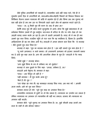 जैवे ऩुलरव अऩयागधमों को ऩकडती शै , न्मामाधीळ उन्शें नशीॊ ऩकड ऩाते, ऐवे शी ले
गुरूरोग शभाये हदर वे अऩयागधमों को, काभ-क्रोध-रोब-भोशाहद ष्टलकायों को ननकार ननकार कय
ननष्टलिकाय चैतन्म स्लरूऩ ऩयभात्भा की प्रानद्ऱ भें वशमोग दे ते शैं औय लळष्म जफ तक गुरूऩद को
प्राद्ऱ नशीॊ शोता शै तफ तक उव ऩय ननगयानी यखते यखते जील को ब्रह्ममात्रा कयाते यशते शैं।
        "नायद ! जा, तू ककवी गरू की ळयण रे। फाद भें इधय आ।"
                             ु
        दे लष्टऴि नायद गुरू की खोज कयने भत्मुरोक भें आमे। वोचा कक भुझे प्रबातकार भें जो
                                         ृ
वलिप्रथभ लभरेगा उवको भैं गरू भानॉगा। प्रात्कार भें वरयता क तीय ऩय गमे। दे खा तो एक
                          ु      ू                        े
आदभी ळामद स्नान कयक आ यशा शै । शाथ भें जरती अगयफिी शै । नायद जी ने भन शी भन
                   े
उवको गरू भान लरमा। नजदीक ऩशुॉचे तो ऩता चरा कक लश भाछीभाय शै , हशॊवक शै । (शाराॉकक
       ु
आहदनायामण शी लश रूऩ रेकय आमे थे।) नायदजी ने अऩना वॊकल्ऩ फता हदमा कक् "शे भल्राश
! भैंने तभको गरू भान लरमा शै ।"
         ु    ु
        भल्राश ने कशा् "गरू का भतरफ क्मा शोता शै ? शभ नशीॊ जानते गरू क्मा शोता शै ?"
                         ु                                        ु
        "गु भाने अन्धकाय। रू भाने प्रकाळ। जो असानरूऩी अन्धकाय को शटाकय सानरूऩी प्रकाळ
कय दें उन्शें गुरू कशा जाता शै । आऩ भेये आन्तरयक जीलन क गुरू शैं।" नायदजी ने ऩैय ऩकड
                                                       े
लरमे।
        "छोडो भुझे !" भल्राश फोरा।
        "आऩ भुझे लळष्म क रूऩ भें स्लीकाय कय रो गुरूदे ल !"
                        े
        भल्राश ने जान छडाने क लरए कशा् "अच्छा, स्लीकाय शै , जा।"
                       ु     े
        नायदजी आमे लैकण्ठ भें । बगलान ने कशा्
                      ु
        "नायद ! अफ ननगुया तो नशीॊ शै ?"
        "नशीॊ बगलान ! भैं गुरू कयक आमा शूॉ।"
                                  े
        "कवे शैं तेये गुरू ?"
          ै
        "जया धोखा खा गमा भैं। लश कभफख्त भल्राश लभर गमा। अफ क्मा कयें ? आऩकी
आसा भानी। उवी को गुरू फना लरमा।"
        बगलान नायाज शो गमे् "तूने गुरू ळब्द का अऩभान ककमा शै ।"
        न्मामाधीळ न्मामारम भें कवी ऩय तो फैठ वकता शै , न्मामारम का उऩमोग कय वकता शै
                                ु
रेककन न्मामारम का अऩभान तो न्मामाधीळ बी नशीॊ कय वकता। वयकाय बी न्मामारम का
अऩभान नशीॊ कयती।
        बगलान फोरे् "तूने गुरूऩद का अऩभान ककमा शै । जा, तुझे चौयावी राख जन्भों तक
भाता क गबों भें नक बोगना ऩडेगा।"
      े           ि
 