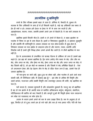 ॐॐॐॐॐॐॐॐॐॐॐॐॐॐॐॐॐॐॐॐॐॐॐॐ


                                    आत्मॊनतक द्खननलष्टि
                                              ु    ृ
            रूऩमे क लरए ऩरयश्रभ शभको फाशय रे जाता शै ् ऑकपव भें , पक्टयी भें , दकान भें ।
                   े                                               ै            ु
भतरफ क लरए अगधकायी क वाथ शाॉ भें शाॉ लभरानी ऩडती शै , चाशे लश अगधकायी वफ प्रकाय वे
      े             े
शे म शी क्मों न शो। उऩावन शभें दे लता मा ईश्वय क 'भैं' क वाथ एक कयती शै औय
                                                े       े
अशॊ ग्रशोऩावना, धायणा, ध्मान, वभागध शभको अऩने आऩ भें फैठाती शैं। मे वफ कभि उऩावना के
पर शैं।
            ब्रह्मष्टलद्या इववे ननयारी चीज शै । उवभें न तो अऩने भें फैठना शै , न फाशय इशरोक मा
ऩयरोक भें ष्टलऴम मा इि क वाथ फैठना शै । इवभें न ष्टलऴमाकाय वुखलष्टि शै , न इिाकाय वुखलष्टि
                        े                                      ृ                      ृ
शै औय वभागध की ळाजन्तलष्टि शै । वकाभ उऩावना का पर रोक-ऩयरोक भें वुख शोता शै ,
                      ृ
ननष्काभ उऩावना का पर इिदे ल वे तादात्म्म शोता शै औय धायणा, ध्मान, वभागध आहद
ननलतिक कभि शैं उनभें लष्टि ननरूि शोकय अऩने आऩभें फैठ जाती शै । मे तीनों ब्रह्मष्टलद्या क पर
                      ृ                                                                 े
नशीॊ शैं।
            द्रै त क अत्मन्ताबाल वे उऩरक्षषत एलॊ प्रत्मक् चैतन्म वे अलबन्न जो तत्त्ल शै उवको ब्रह्म
                    े
कशते शै । उव ब्रह्म को जानना ब्रह्मष्टलद्या शै । द्रै त प्रऩॊच अथाित ् ऩाॉच प्रकाय क बेद् जील जील का
                                                                                    े
बेद, जील जगत का बेद, जील ईश्वय का बेद, ईश्वय जगत का बेद औय जगत जगत का बेद। मे
बेद जजवभें नशीॊ शै , जो इन बेदों का प्रकाळक शै औय जजवभें मे बेद अगधष्टष्ठत हदखते शैं – ऐवा
जो जगत्कायण ईश्वय औय दे श दे शस्थ जील क बेद वे यहशत चेतन तत्त्ल शै ब्रह्म, उवको ऐवा शी
                                       े
जानना ब्रह्मष्टलद्या शै ।
            "भैं ऩाऩ-ऩुण्म का किाि नशीॊ, वुख द्ख का बोक्ता नशीॊ, रोक ऩयरोक भें आने जाने लारा
                                              ु
वॊवायी नशीॊ, भैं ऩरयजच्छन्न नशीॊ। भैं वाषात ् ब्रह्म शूॉ।" – इव फोध वे अष्टलद्या की ननलष्टि औय
                                                                                       ृ
उववे फन्धन, ऩयतन्त्रता आहद वफकी ननलष्टि तथा स्लरूऩबूत आनन्द की प्रानद्ऱ, मश ब्रह्मष्टलद्या का
                                          ृ
पर शै ।
            धभि कयाता शै , उऩावना बुगलाती शै औय वाॊख्ममोग छडलाते शैं। ऩयन्तु मश जो ब्रह्मष्टलद्या
                                                           ु
शै लश तो एक झटक भें शी अनाहद कार वे प्रलनतित अष्टलद्याजन्म कतत्ल, बोक्तृतत्ल, वॊवारयत्ल,
               े                                             िृ
ऩरयजच्छन्नत्ल की भ्राजन्त को काट पकती शै औय वम्ऩणि द्खों की ननलिी शोकय ऩयभ स्लातन््म
                                  ें            ू   ु          ृ
रूऩ भोष एलॊ ऩयभानन्द का बोग शोता शै ।
            असान क कायण शभने अऩने को भन क वाथ उरझा लरमा शै । भन क अनवाय शो तो
                  े                      े                       े  ु
वख, ष्टलऩयीत शो तो द्ख। भानो शभ शो गमे ऩत्नी औय भन शो गमा शभाया ऩनत। ऩनत बी ऐवा
 ु                  ु
 