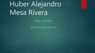 Huber Alejandro
Mesa Rivera
VIRUS Y ANTIVIRUS
PROCESOS DE PRODUCCIÓN
 