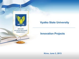 Vyatka State University
Kirov, June 3, 2013
Innovation Projects
 