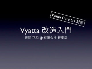 Vyatt
                  a Co
                      re 6.4
                               対応

Vyatta 改造入門
浅間 正和 @ 有限会社 銀座堂
 