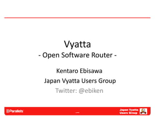 Vyatta
- Open Software Router -

     Kentaro Ebisawa
 Japan Vyatta Users Group
     Twitter: @ebiken

                            Japan Vyatta
                            Users Group
 
