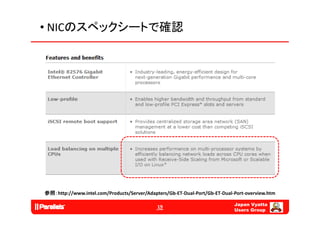 • NICのスペックシートで確認




参照：http://www.intel.com/Products/Server/Adapters/Gb‐ET‐Dual‐Port/Gb‐ET‐Dual‐Port‐overview.htm

                                                                            Japan Vyatta
                                             19
                                                                            Users Group
 