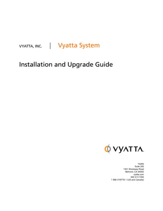 Title




VYATTA, INC.   |   Vyatta System


Installation and Upgrade Guide




                                                             Vyatta
                                                         Suite 200
                                              1301 Shoreway Road
                                                Belmont, CA 94002
                                                        vyatta.com
                                                     650 413 7200
                                   1 888 VYATTA 1 (US and Canada)
 