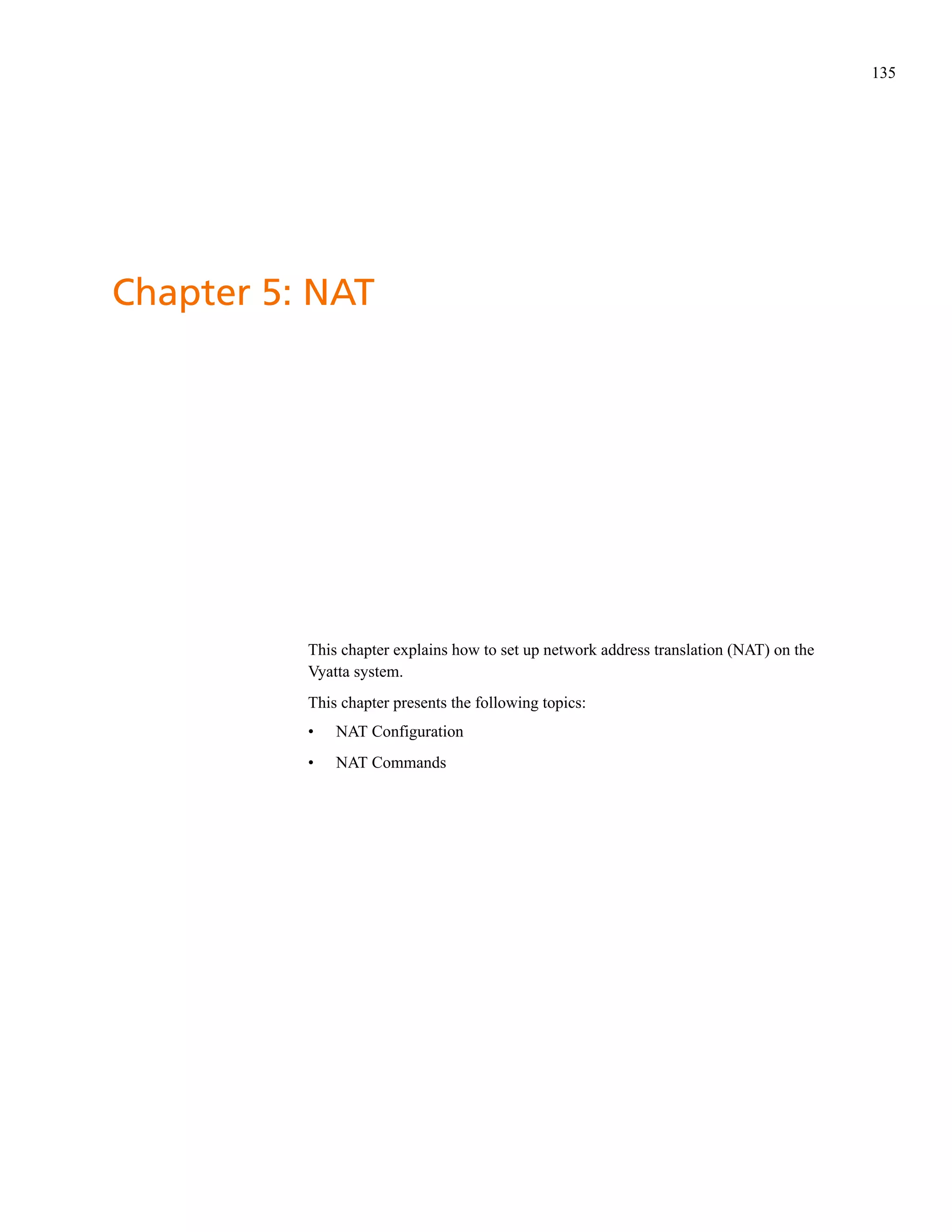 135




Chapter 5: NAT




          This chapter explains how to set up network address translation (NAT) on the
          Vyatta system.
          This chapter presents the following topics:
          •   NAT Configuration
          •   NAT Commands
 