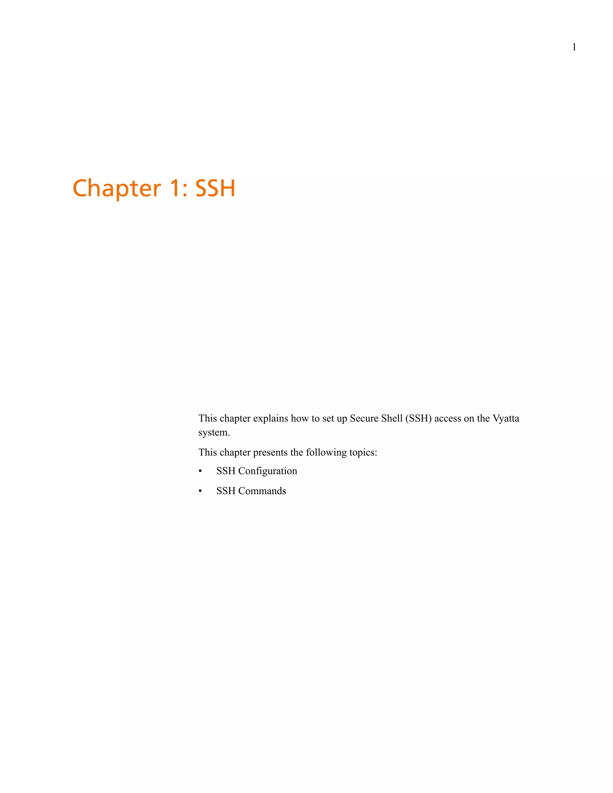 1




Chapter 1: SSH




          This chapter explains how to set up Secure Shell (SSH) access on the Vyatta
          system.
          This chapter presents the following topics:
          •   SSH Configuration
          •   SSH Commands
 