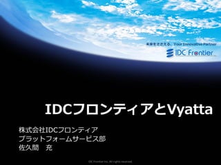 未来をささえる、Your Innovative Partner

IDCフロンティアとVyatta
株式会社IDCフロンテゖゕ
プラットフォームサービス部
佐久間 充
IDC Frontier Inc. All rights reserved.

 