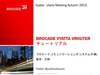 Vyatta Users Meeting Autumn 2013

BROCADE VYATTA VROUTER
チュートリアル
ブロケード コミュニケーションズ システムズ(株)
菊池 之裕
Twitter: @yukihirokikuchi
© 2013 Brocade Communications Systems, Inc.

1

 