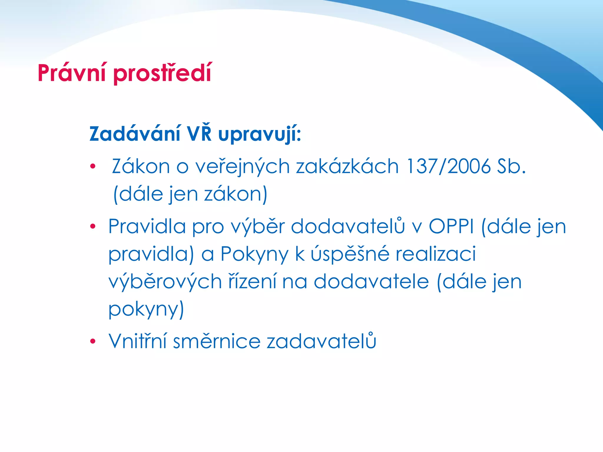Právní prostředí
Zadávání VŘ upravují:

• Zákon o veřejných zakázkách 137/2006 Sb.
(dále jen zákon)
• Pravidla pro výběr dodavatelů v OPPI (dále jen
pravidla) a Pokyny k úspěšné realizaci
výběrových řízení na dodavatele (dále jen
pokyny)
• Vnitřní směrnice zadavatelů

 