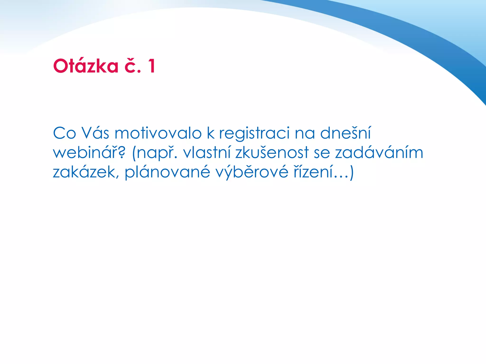 Otázka č. 1č. 1
Co Vás motivovalo k registraci na dnešní
webinář? (např. vlastní zkušenost se zadáváním
zakázek, plánované výběrové řízení…)

 