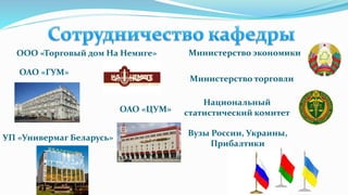 ООО «Торговый дом На Немиге»
ОАО «ГУМ»
УП «Универмаг Беларусь»
Министерство экономики
Министерство торговли
Национальный
статистический комитет
Вузы России, Украины,
Прибалтики
ОАО «ЦУМ»
 