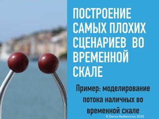 ПОСТРОЕНИЕ
САМЫХ ПЛОХИХ
СЦЕНАРИЕВ ВО
ВРЕМЕННОЙ
СКАЛЕ
Пример: моделирование
потока наличных во
временной скале© Darius Radkevicius 2020
 