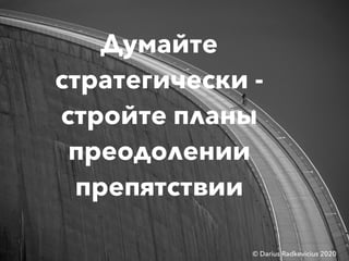 Думайте
стратегически -
стройте планы
преодолении
препятствии
© Darius Radkevicius 2020
 