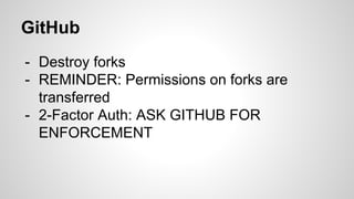 GitHub
- Destroy forks
- REMINDER: Permissions on forks are
transferred
- 2-Factor Auth: ASK GITHUB FOR
ENFORCEMENT
 