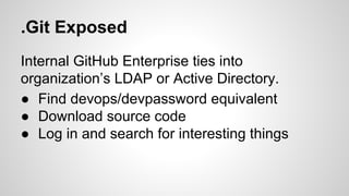 .Git Exposed
Internal GitHub Enterprise ties into
organization’s LDAP or Active Directory.
● Find devops/devpassword equivalent
● Download source code
● Log in and search for interesting things
 