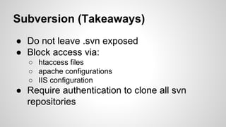 Subversion (Takeaways)
● Do not leave .svn exposed
● Block access via:
○ htaccess files
○ apache configurations
○ IIS configuration
● Require authentication to clone all svn
repositories
 