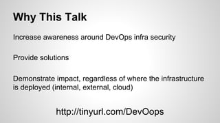 Why This Talk
Increase awareness around DevOps infra security
Provide solutions
Demonstrate impact, regardless of where the infrastructure
is deployed (internal, external, cloud)
http://tinyurl.com/DevOops
 