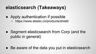 elasticsearch (Takeaways)
● Apply authentication if possible
○ https://www.elastic.co/products/shield
● Segment elasticsearch from Corp (and the
public in general)
● Be aware of the data you put in elasticsearch
 