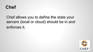 Chef
Chef allows you to define the state your
servers (local or cloud) should be in and
enforces it.
 
