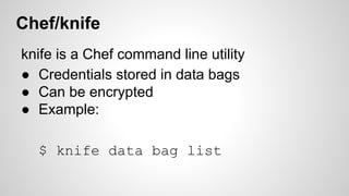 Chef/knife
knife is a Chef command line utility
● Credentials stored in data bags
● Can be encrypted
● Example:
$ knife data bag list
 