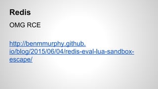 Redis
OMG RCE
http://benmmurphy.github.
io/blog/2015/06/04/redis-eval-lua-sandbox-
escape/
 