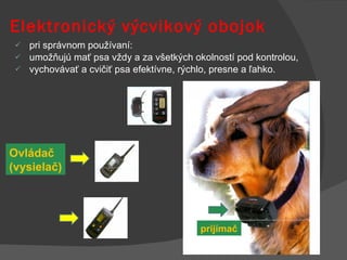 Elektronický výcvikový obojok pri správnom používaní: umožňujú mať psa vždy a za všetkých okolností pod kontrolou, vychovávať a cvičiť psa efektívne, rýchlo, presne a ľahko. Ovládač  (vysielač) prijímač 