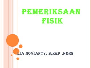 PEMERIKSAAN 
FISIK 
LIA NOVIANTY, S.KEP.,NERS 
 