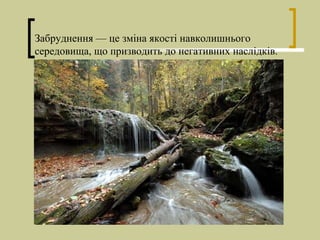 Забруднення — це зміна якості навколишнього
середовища, що призводить до негативних наслідків.
 