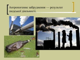 Антропогенне забруднення — результат
людської діяльності.
 