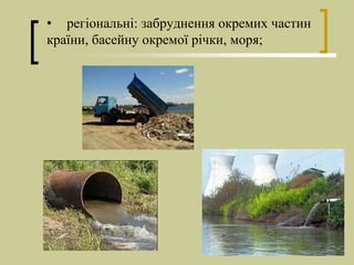 • регіональні: забруднення окремих частин
країни, басейну окремої річки, моря;
 