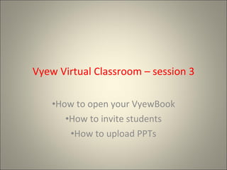 Vyew Virtual Classroom – session 3 ,[object Object],[object Object],[object Object]
