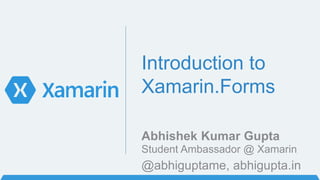 Introduction to
Xamarin.Forms
Abhishek Kumar Gupta
Student Ambassador @ Xamarin
@abhiguptame, abhigupta.in
 
