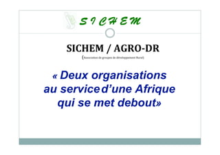 « Deux organisations
au serviced’une Afrique
qui se met debout»
SICHEM / AGRO-DR
(Association de groupes de développement ...