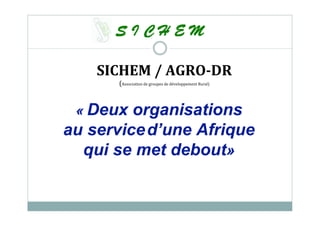 « Deux organisations
au serviced’une Afrique
qui se met debout»
SICHEM / AGRO-DR
(Association de groupes de développement Rural)
 