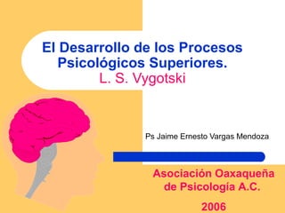 El Desarrollo de los Procesos
Psicológicos Superiores.
L. S. Vygotski
Ps Jaime Ernesto Vargas Mendoza
Asociación Oaxaqueña
de Psicología A.C.
2006
 