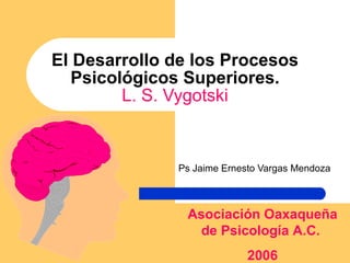 El Desarrollo de los Procesos Psicológicos Superiores. L. S. Vygotski Ps Jaime Ernesto Vargas Mendoza Asociación Oaxaqueña de Psicología A.C.  2006 