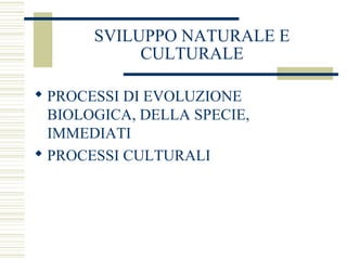 SVILUPPO NATURALE E
CULTURALE
 PROCESSI DI EVOLUZIONE
BIOLOGICA, DELLA SPECIE,
IMMEDIATI
 PROCESSI CULTURALI

 