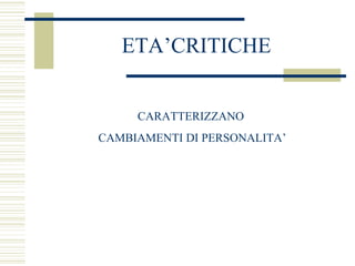 ETA’CRITICHE
CARATTERIZZANO
CAMBIAMENTI DI PERSONALITA’

 