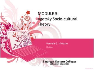 MODULE 5:
Vgotsky Socio-cultural
Theory

Pamela G. Virtusio
Uniting

Batangas Eastern Colleges
College of Education

 